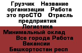 Грузчик › Название организации ­ Работа-это проСТО › Отрасль предприятия ­ Логистика › Минимальный оклад ­ 25 000 - Все города Работа » Вакансии   . Башкортостан респ.,Баймакский р-н